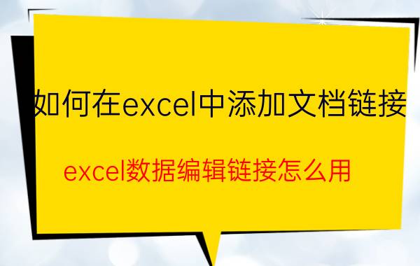 如何在excel中添加文档链接 excel数据编辑链接怎么用？